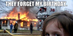 They forget my birthday…