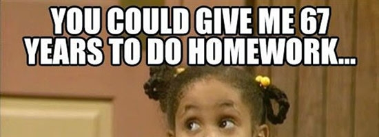 You could give me 67 years to do homework…